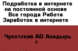 Подработка в интернете на постоянной основе - Все города Работа » Заработок в интернете   . Чукотский АО,Анадырь г.